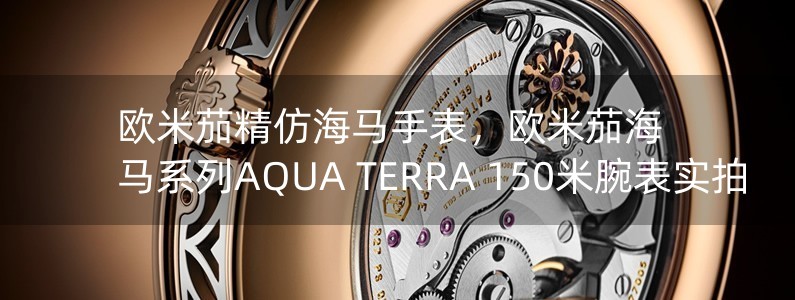 欧米茄精仿海马手表，欧米茄海马系列AQUA TERRA 150米腕表实拍