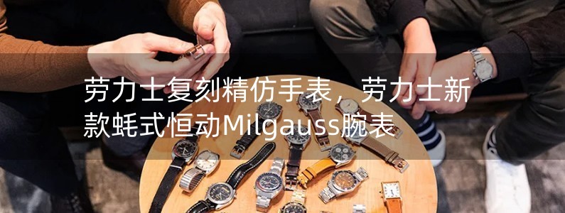 劳力士复刻精仿手表，劳力士新款蚝式恒动Milgauss腕表