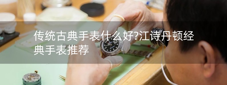 传统古典手表什么好?江诗丹顿经典手表推荐