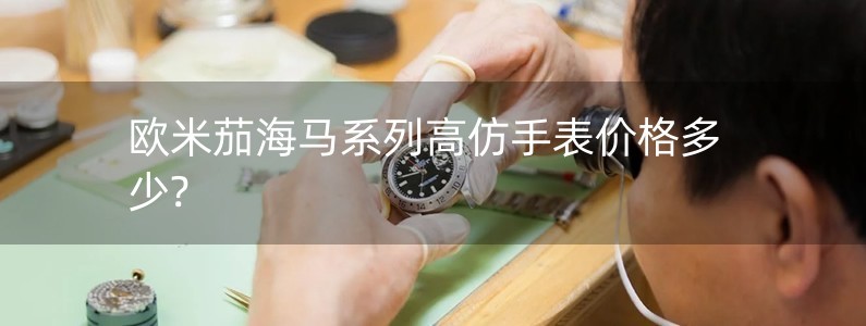 欧米茄海马系列高仿手表价格多少?