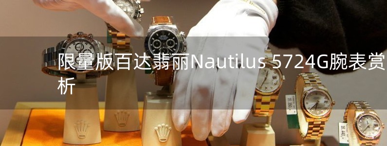 限量版百达翡丽Nautilus 5724G腕表赏析