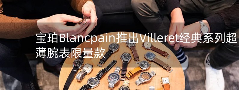 宝珀Blancpain推出Villeret经典系列超薄腕表限量款