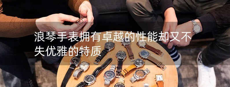浪琴手表拥有卓越的性能却又不失优雅的特质