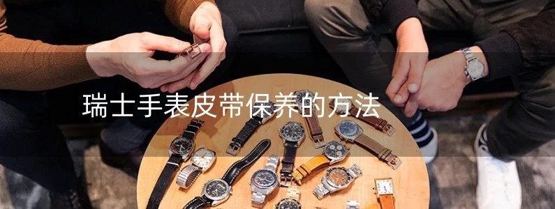 瑞士手表皮带保养的方法