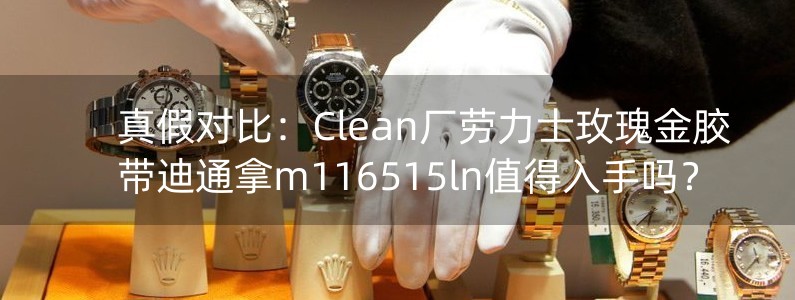 真假对比：Clean厂劳力士玫瑰金胶带迪通拿m116515ln值得入手吗？
