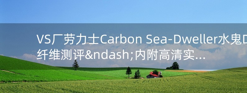 VS厂劳力士Carbon Sea-Dweller水鬼DIW碳纤维测评–内附高清实拍细节图